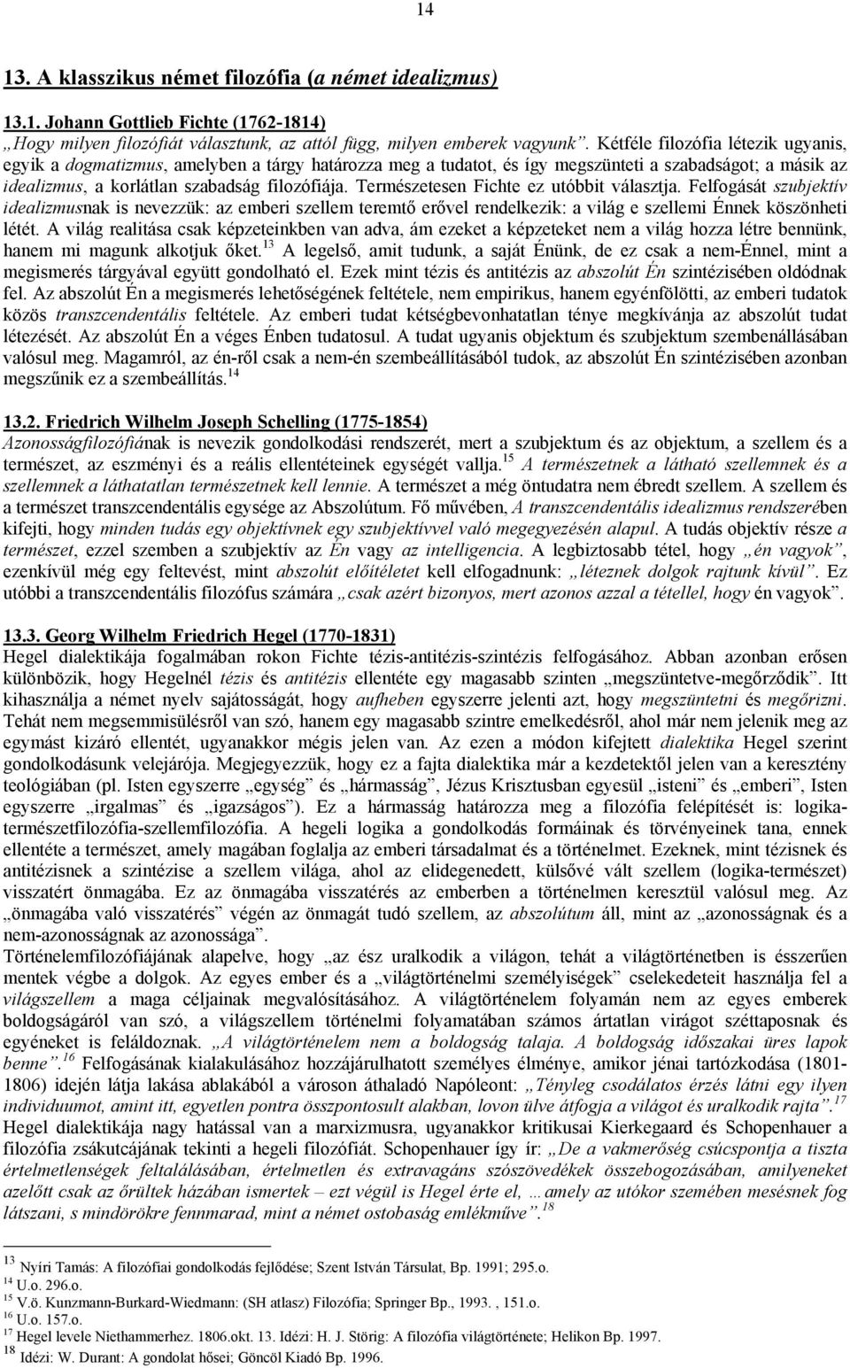 Természetesen Fichte ez utóbbit választja. Felfogását szubjektív idealizmusnak is nevezzük: az emberi szellem teremtő erővel rendelkezik: a világ e szellemi Énnek köszönheti létét.