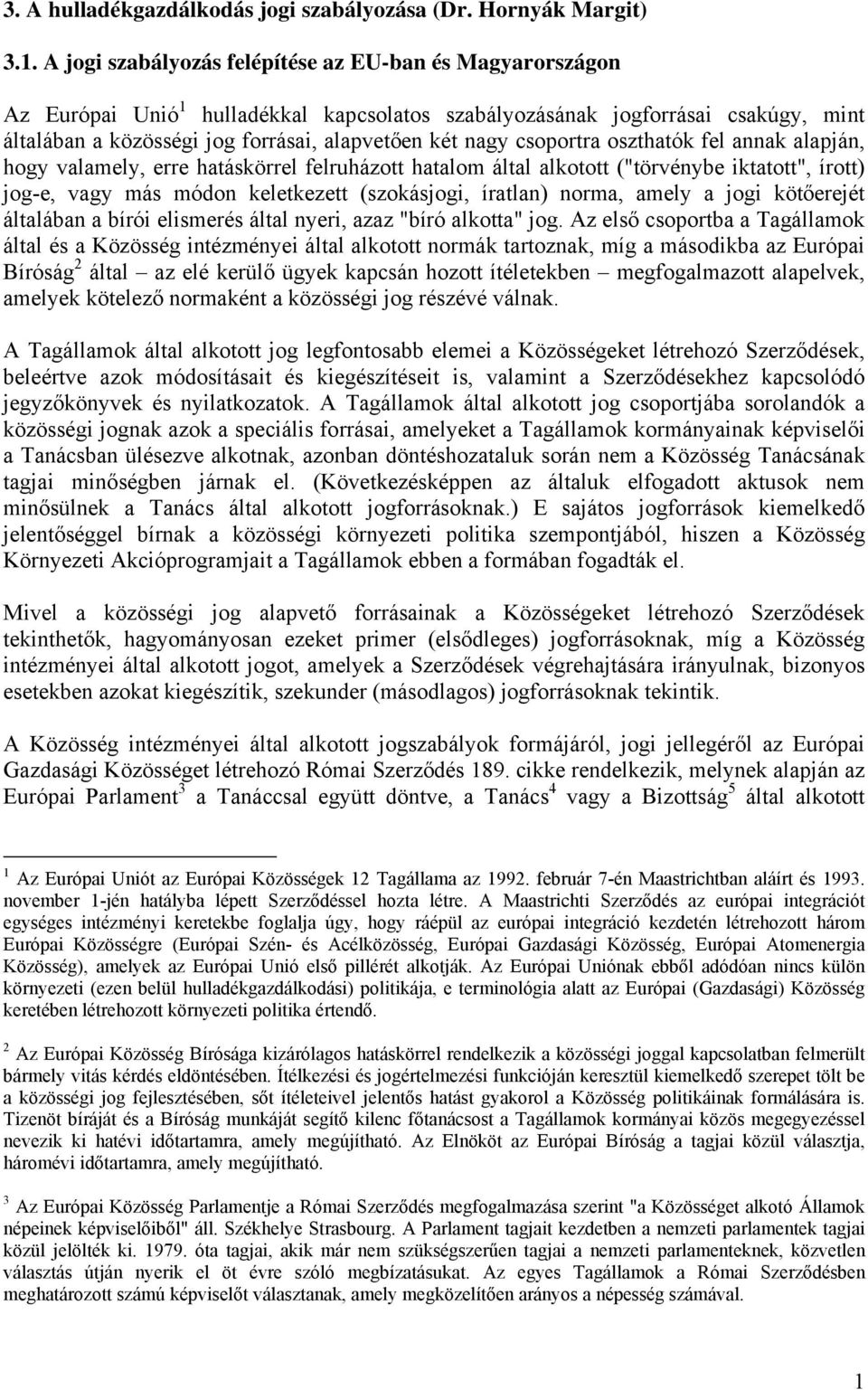 csoportra oszthatók fel annak alapján, hogy valamely, erre hatáskörrel felruházott hatalom által alkotott ("törvénybe iktatott", írott) jog-e, vagy más módon keletkezett (szokásjogi, íratlan) norma,