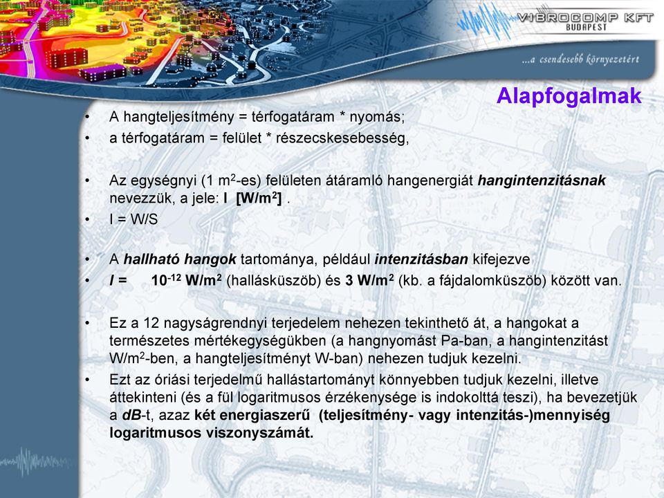 Ez a 12 nagyságrendnyi terjedelem nehezen tekinthető át, a hangokat a természetes mértékegységükben (a hangnyomást Pa-ban, a hangintenzitást W/m 2 -ben, a hangteljesítményt W-ban) nehezen tudjuk