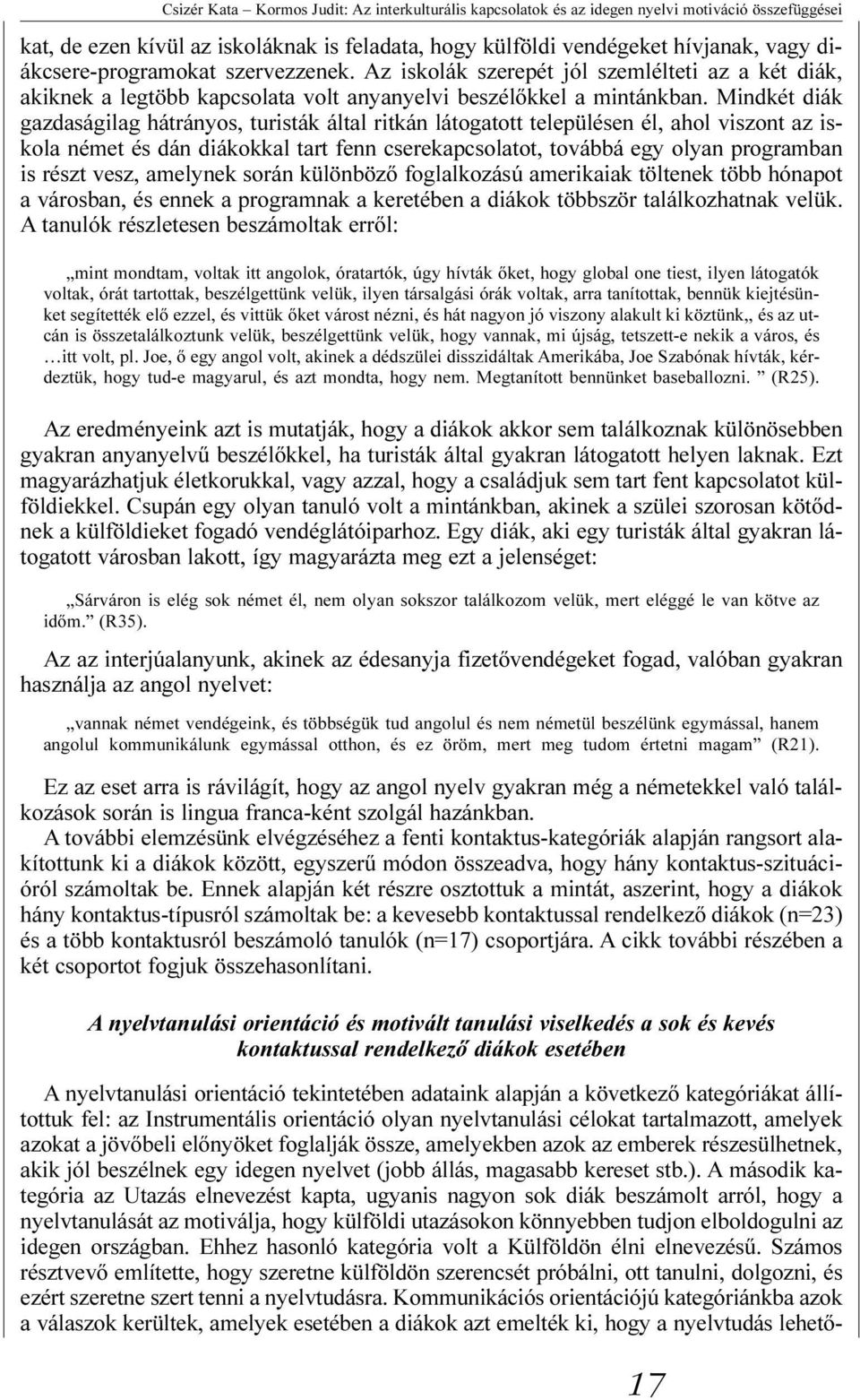 Mindkét diák gazdaságilag hátrányos, turisták által ritkán látogatott településen él, ahol viszont az iskola német és dán diákokkal tart fenn cserekapcsolatot, továbbá egy olyan programban is részt