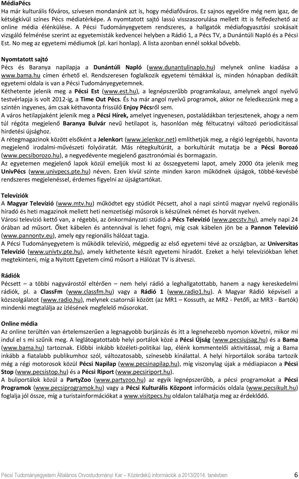 A Pécsi Tudományegyetem rendszeres, a hallgatók médiafogyasztási szokásait vizsgáló felmérése szerint az egyetemisták kedvencei helyben a Rádió 1, a Pécs TV, a Dunántúli Napló és a Pécsi Est.