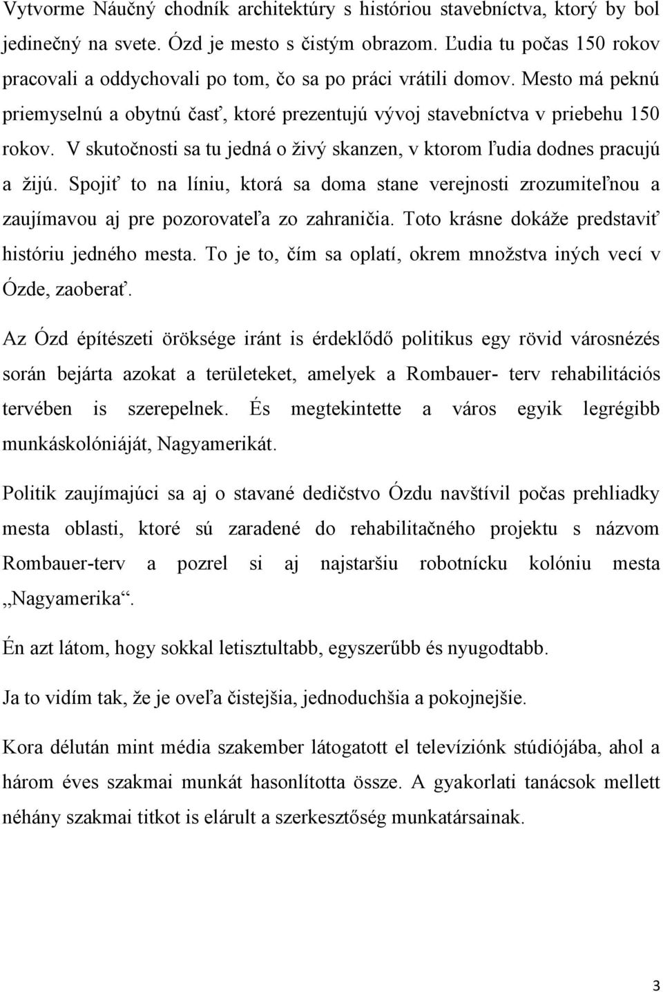 V skutočnosti sa tu jedná o živý skanzen, v ktorom ľudia dodnes pracujú a žijú. Spojiť to na líniu, ktorá sa doma stane verejnosti zrozumiteľnou a zaujímavou aj pre pozorovateľa zo zahraničia.