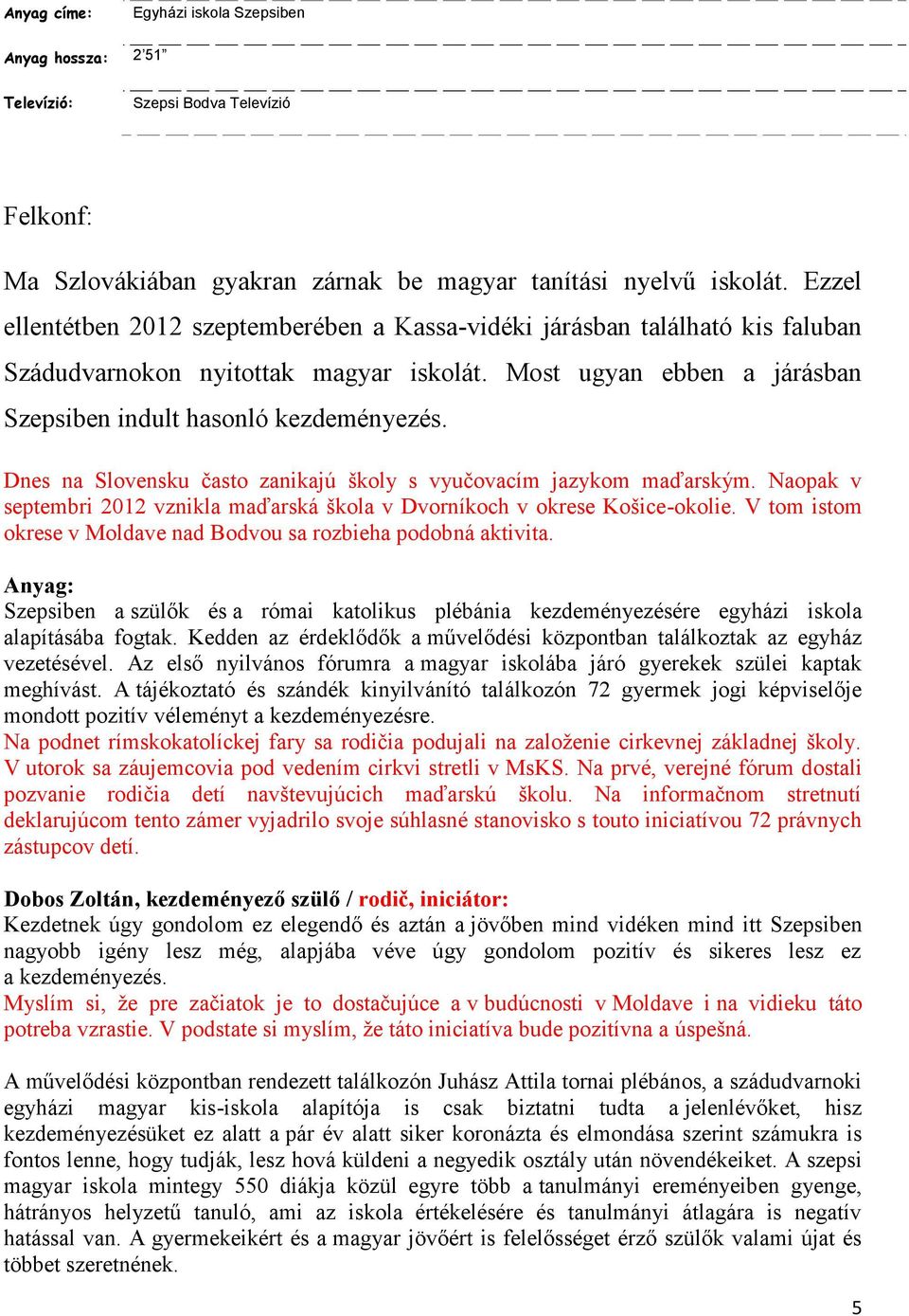 Dnes na Slovensku často zanikajú školy s vyučovacím jazykom maďarským. Naopak v septembri 2012 vznikla maďarská škola v Dvorníkoch v okrese Košice-okolie.