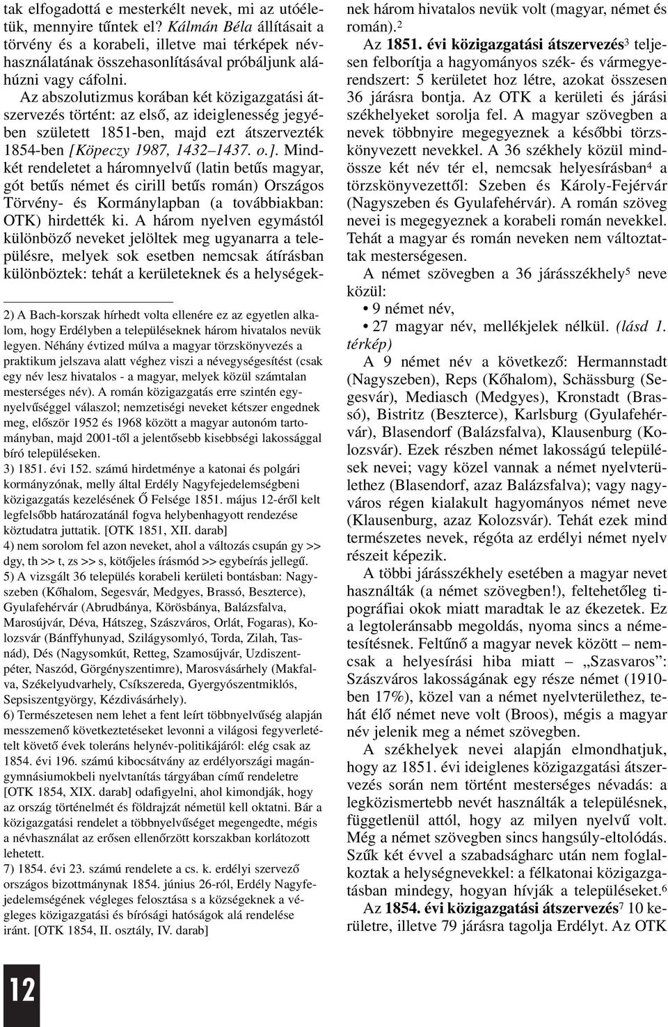 A román közigazgatás erre szintén egynyelvûséggel válaszol; nemzetiségi neveket kétszer engednek meg, elõször 1952 és 1968 között a magyar autonóm tartományban, majd 2001-tõl a jelentõsebb kisebbségi