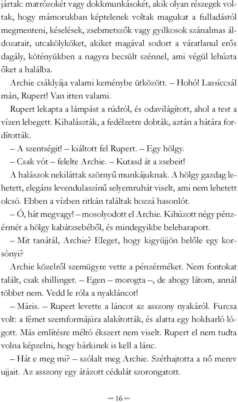 Lassíccsál mán, Rupert! Van itten valami. Rupert lekapta a lámpást a rúdról, és odavilágított, ahol a test a vízen lebegett. Kihalászták, a fedélzetre dobták, aztán a hátára fordították. A szentségit!