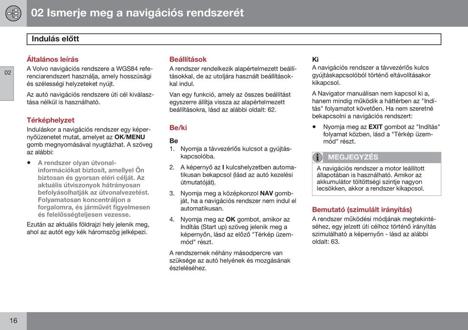 Ki A navigációs rendszer a távvezérlős kulcs gyújtáskapcsolóból történő eltávolításakor kikapcsol. Az autó navigációs rendszere úti cél kiválasztása nélkül is használható.