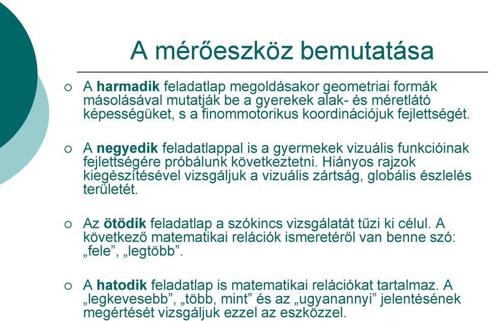 Hiányos rajzok kiegészítésével vizsgáljuk a vizuális zártság, globális észlelés területét. Az ötödik feladatlap a szókincs vizsgálatát tűzi ki célul.