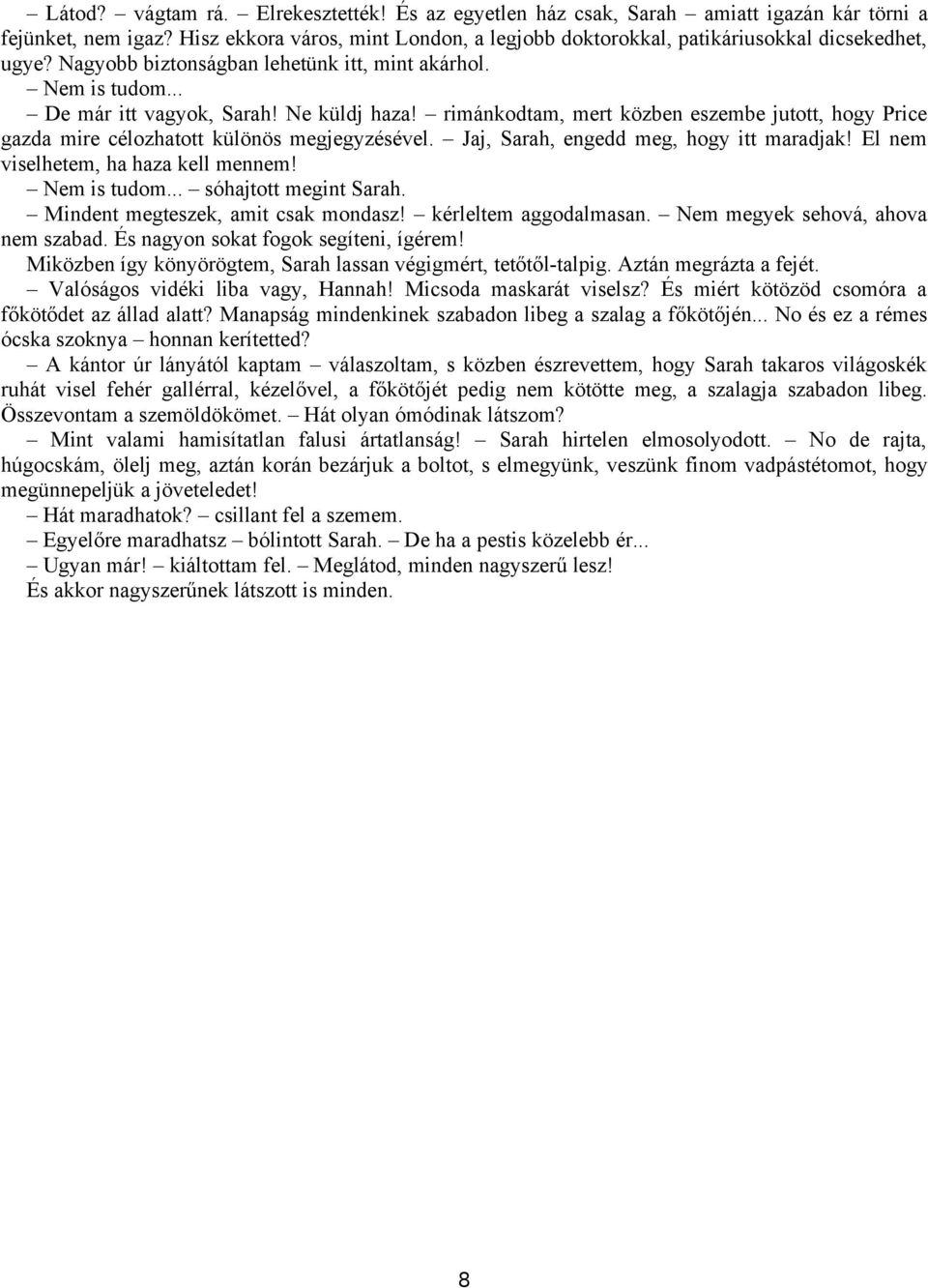 rimánkodtam, mert közben eszembe jutott, hogy Price gazda mire célozhatott különös megjegyzésével. Jaj, Sarah, engedd meg, hogy itt maradjak! El nem viselhetem, ha haza kell mennem! Nem is tudom.