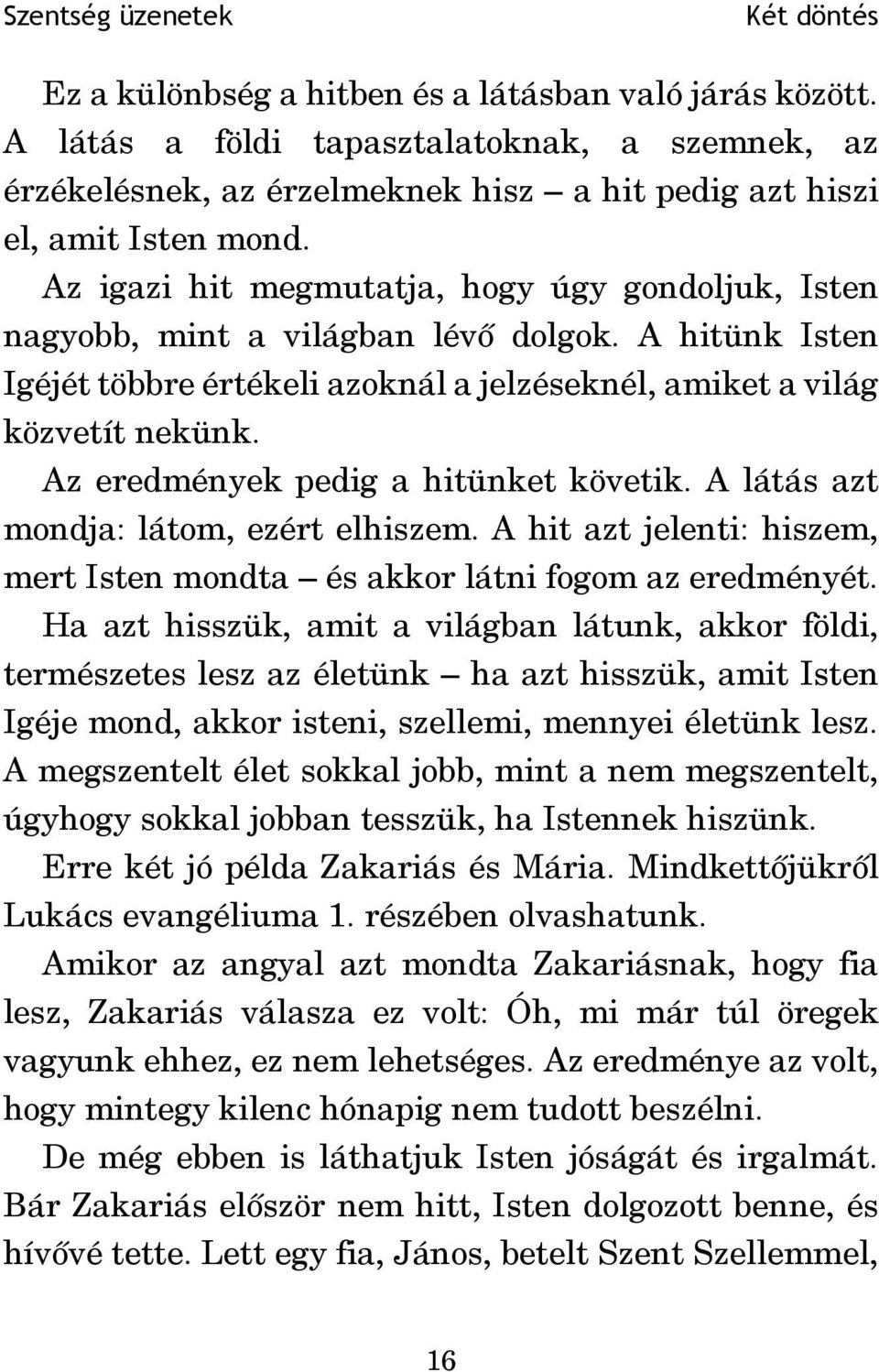 Az eredmények pedig a hitünket követik. A látás azt mondja: látom, ezért elhiszem. A hit azt jelenti: hiszem, mert Isten mondta és akkor látni fogom az eredményét.