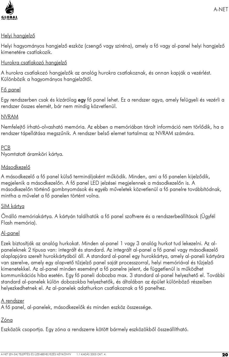 Fő panel Egy rendszerben csak és kizárólag egy fő panel lehet. Ez a rendszer agya, amely felügyeli és vezérli a rendszer összes elemét, bár nem mindig közvetlenül.