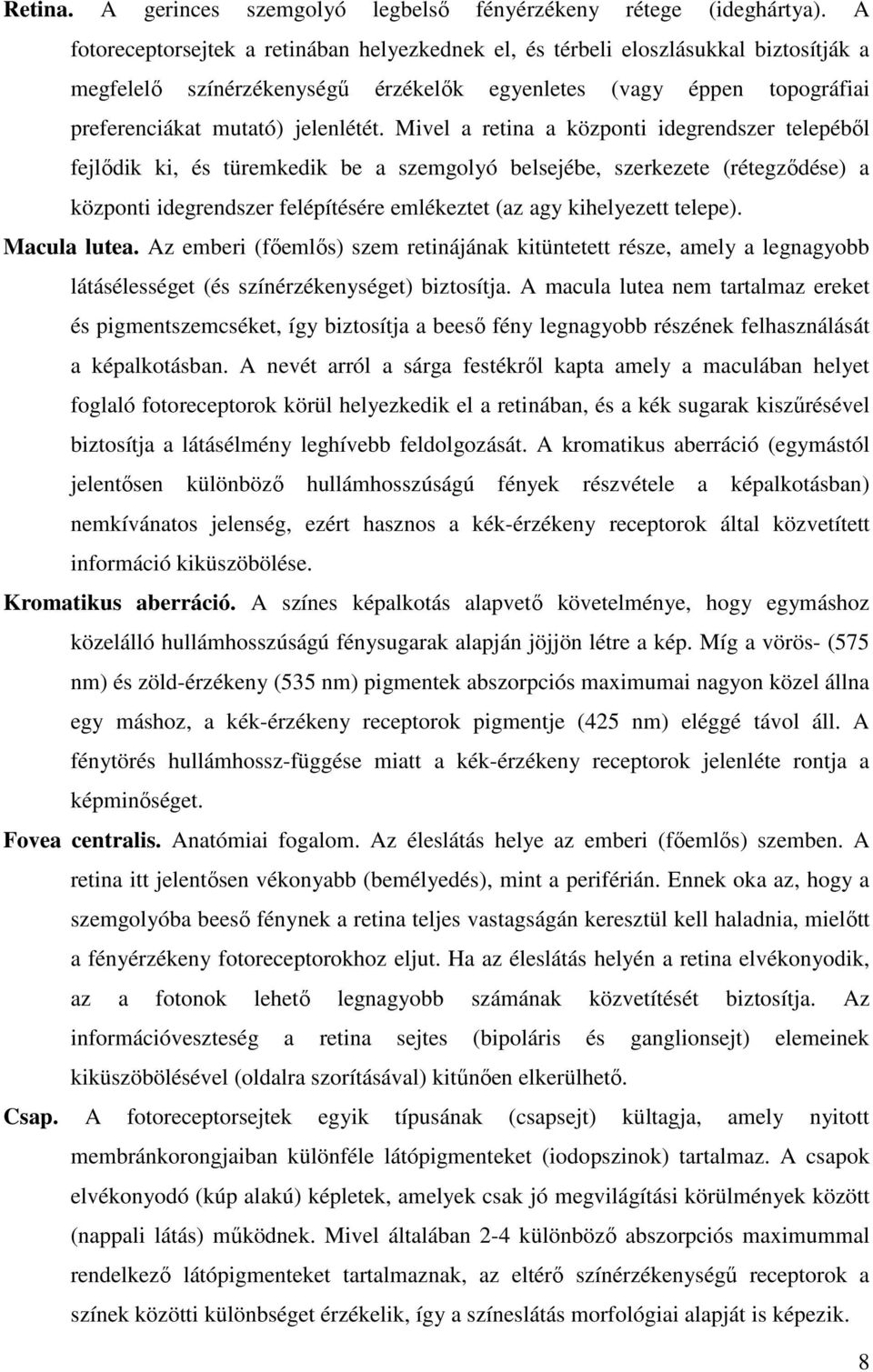 Mivel a retina a központi idegrendszer telepéből fejlődik ki, és türemkedik be a szemgolyó belsejébe, szerkezete (rétegződése) a központi idegrendszer felépítésére emlékeztet (az agy kihelyezett