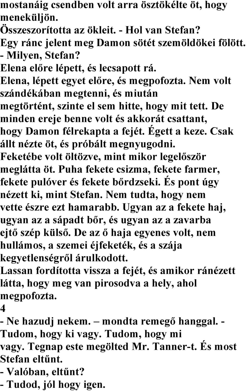 De minden ereje benne volt és akkorát csattant, hogy Damon félrekapta a fejét. Égett a keze. Csak állt nézte öt, és próbált megnyugodni. Feketébe volt öltözve, mint mikor legelőször meglátta öt.