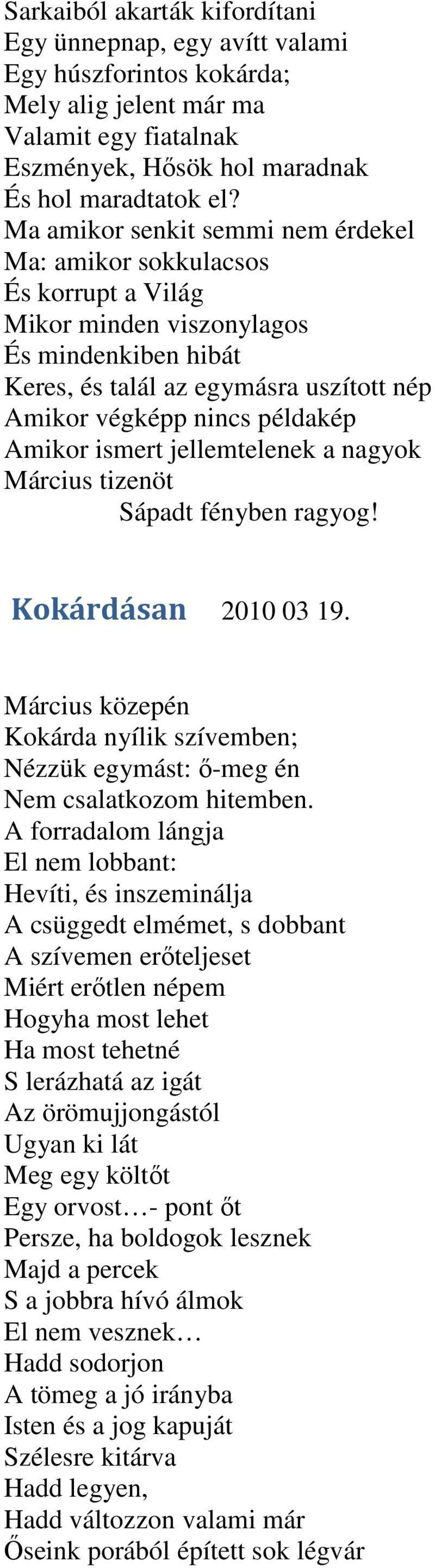 Amikor ismert jellemtelenek a nagyok Március tizenöt Sápadt fényben ragyog! Kokárdásan 2010 03 19. Március közepén Kokárda nyílik szívemben; Nézzük egymást: ő-meg én Nem csalatkozom hitemben.