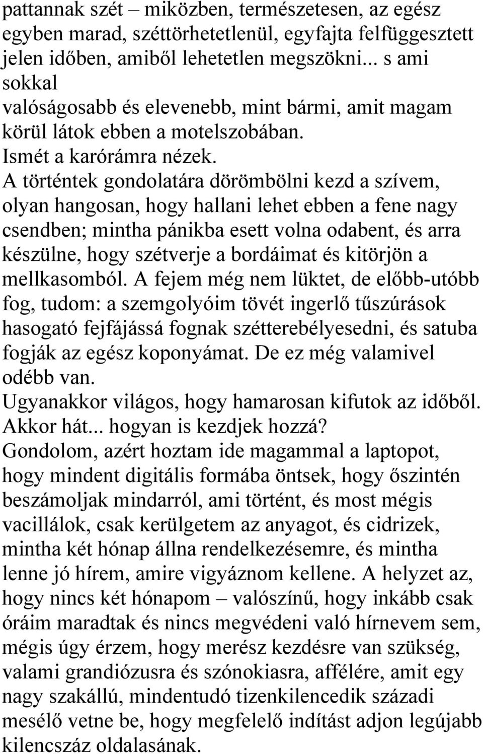 A történtek gondolatára dörömbölni kezd a szívem, olyan hangosan, hogy hallani lehet ebben a fene nagy csendben; mintha pánikba esett volna odabent, és arra készülne, hogy szétverje a bordáimat és