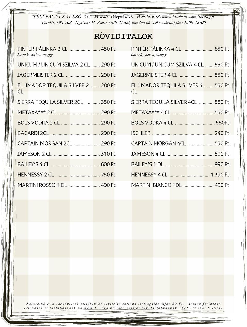 .. 290 Ft METAXA*** 4 CL... 550 Ft BOLS VODKA 2 CL... 290 Ft BOLS VODKA 4 CL... 550Ft BACARDI 2CL... 290 Ft ISCHLER... 240 Ft CAPTAIN MORGAN 2CL... 290 Ft CAPTAIN MORGAN 4CL... 550 Ft JAMESON 2 CL.