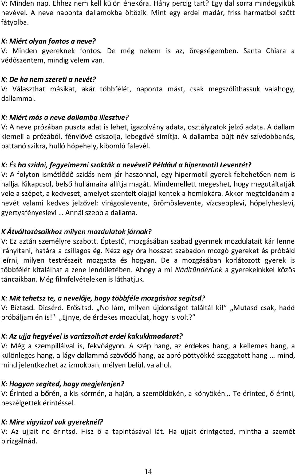 V: Választhat másikat, akár többfélét, naponta mást, csak megszólíthassuk valahogy, dallammal. K: Miért más a neve dallamba illesztve?