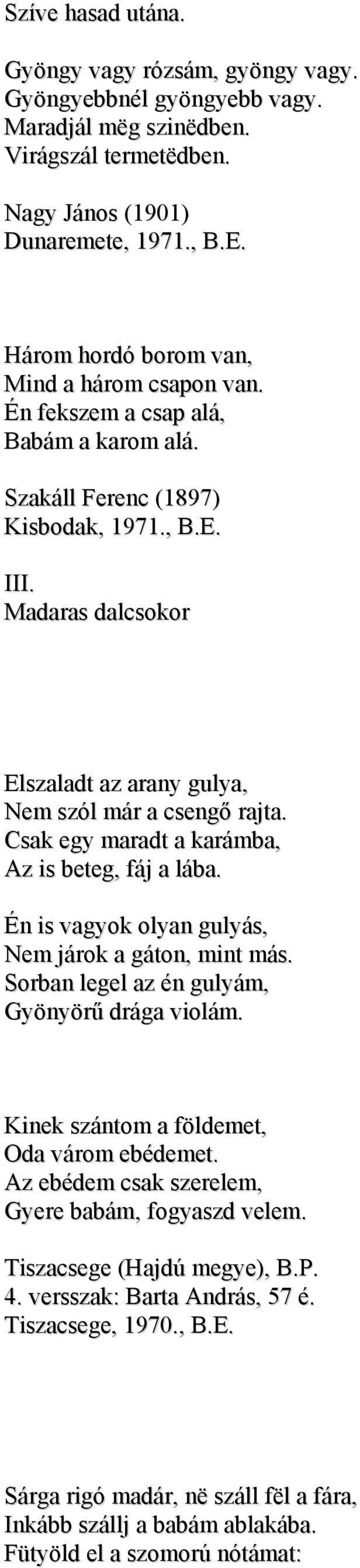 Madaras dalcsokor Elszaladt az arany gulya, Nem szól már a csengő rajta. Csak egy maradt a karámba, Az is beteg, fáj a lába. Én is vagyok olyan gulyás, Nem járok a gáton, mint más.