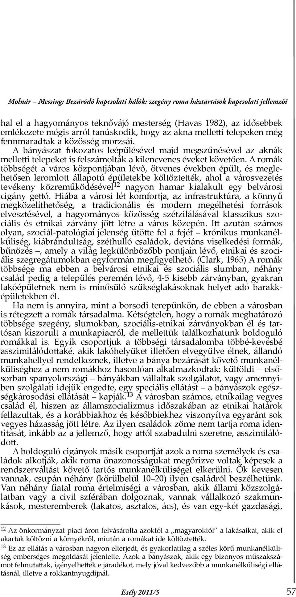 A romák többségét a város központjában lévő, ötvenes években épült, és meglehetősen leromlott állapotú épületekbe költöztették, ahol a városvezetés tevékeny közreműködésével 12 nagyon hamar kialakult