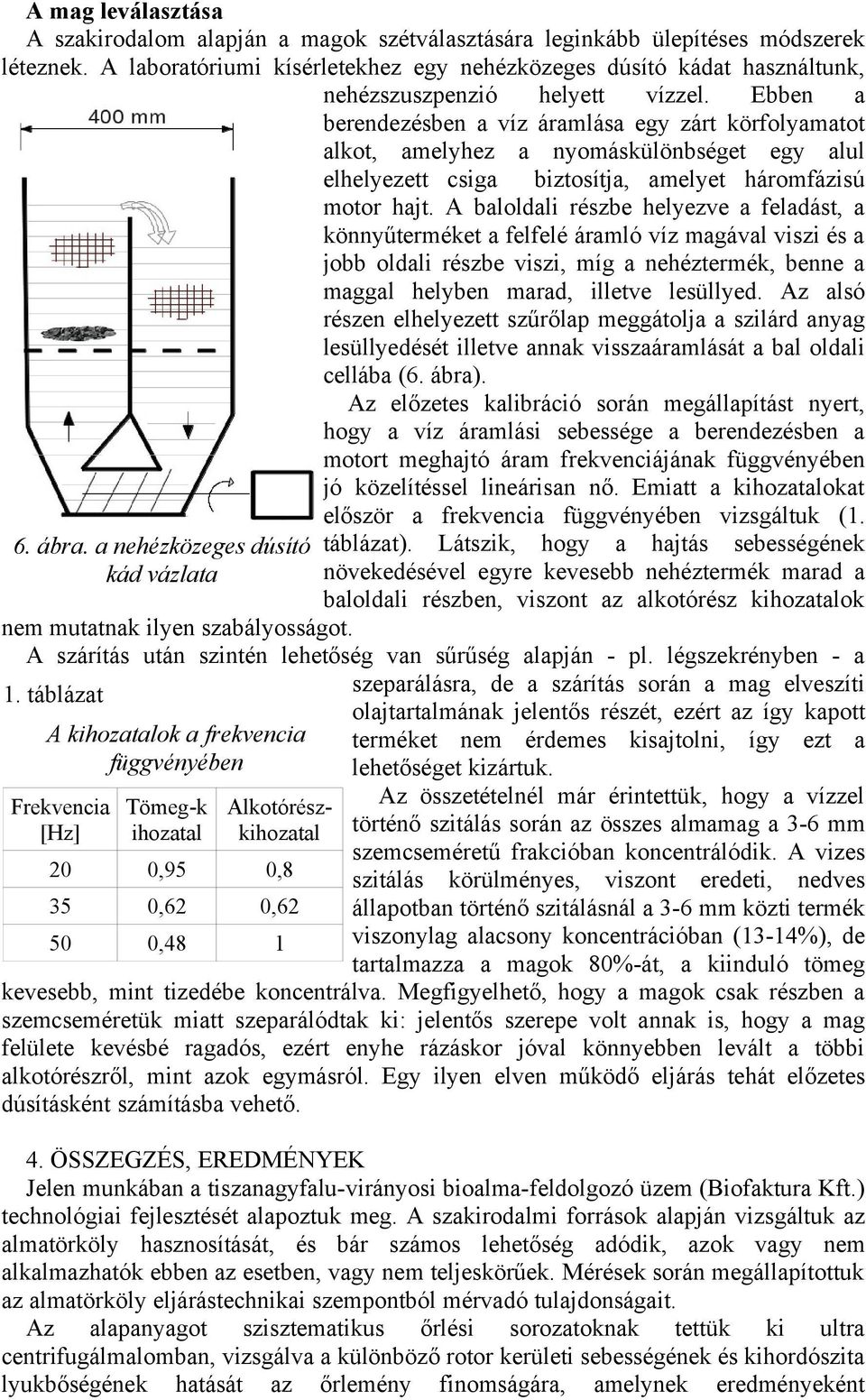 Ebben a berendezésben a víz áramlása egy zárt körfolyamatot alkot, amelyhez a nyomáskülönbséget egy alul elhelyezett csiga biztosítja, amelyet háromfázisú motor hajt.