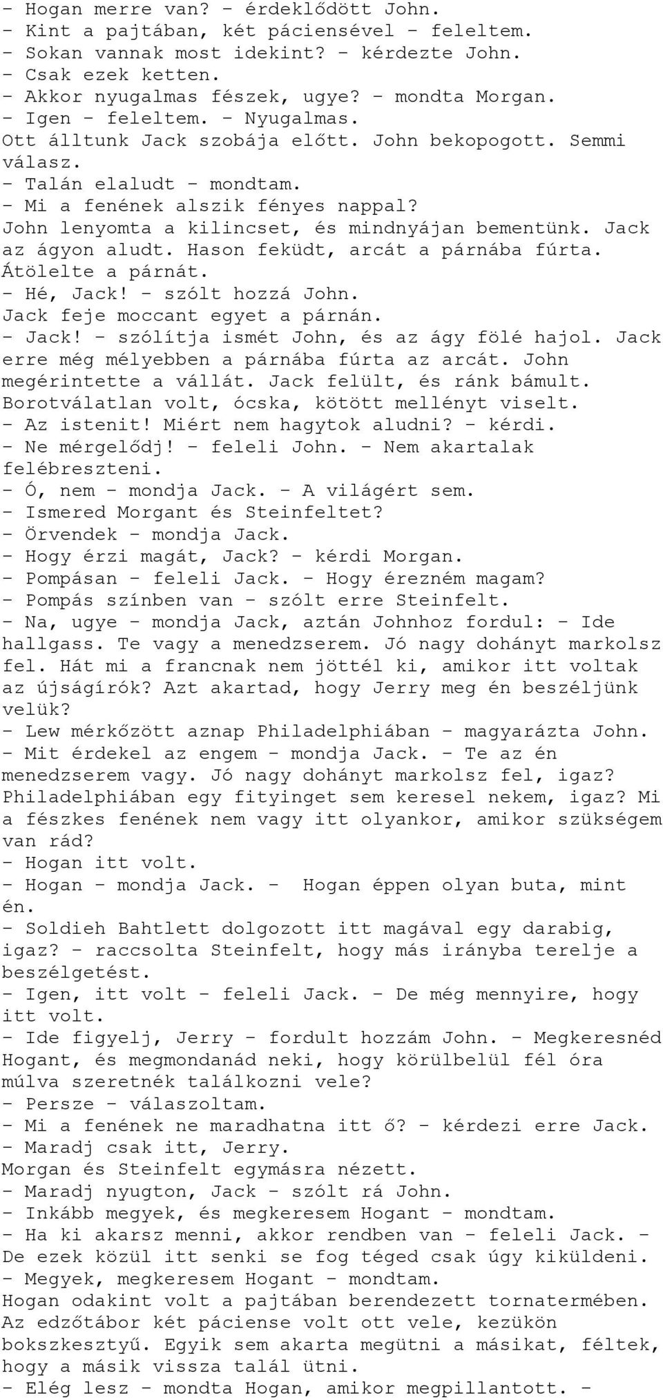 John lenyomta a kilincset, és mindnyájan bementünk. Jack az ágyon aludt. Hason feküdt, arcát a párnába fúrta. Átölelte a párnát. - Hé, Jack! - szólt hozzá John. Jack feje moccant egyet a párnán.