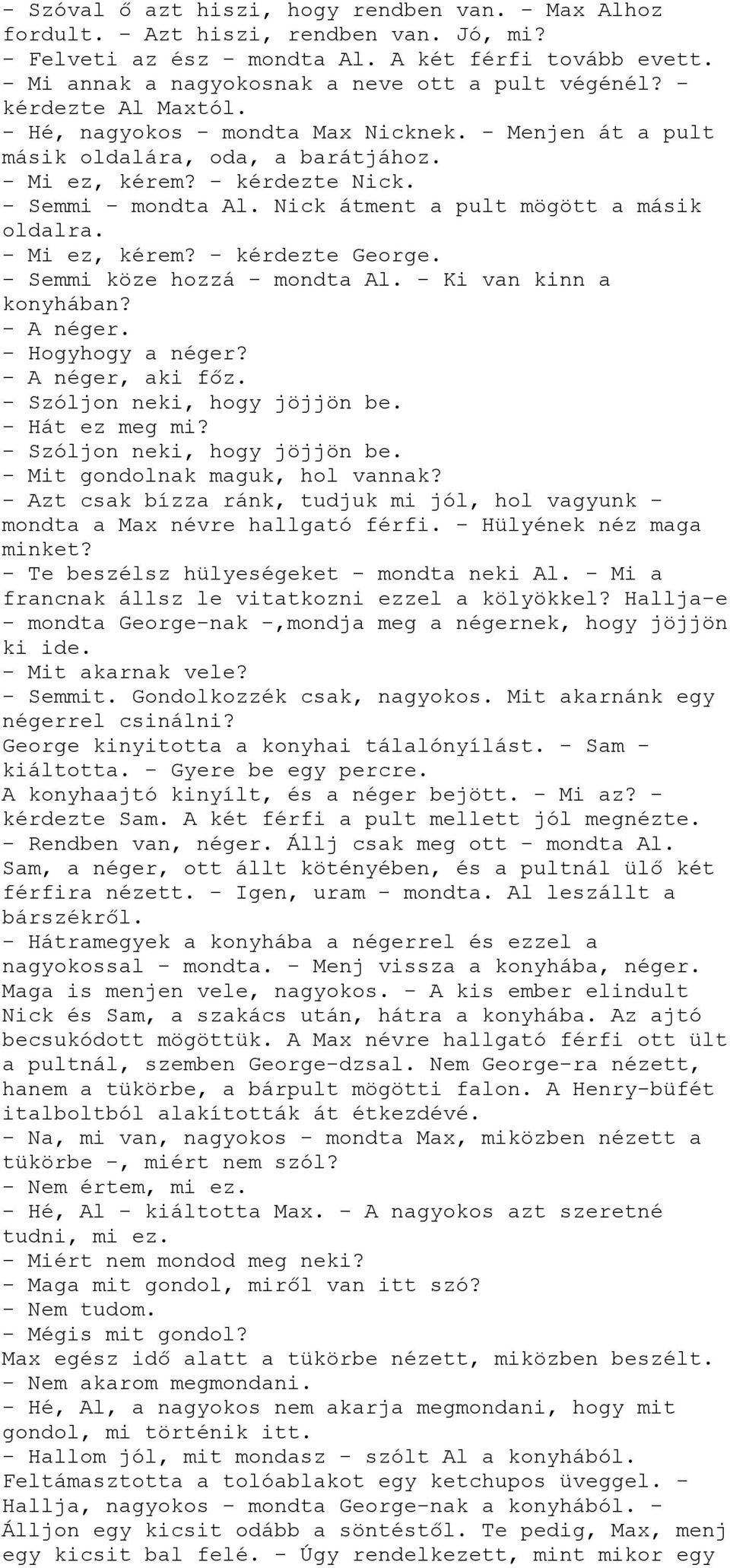 - Semmi - mondta Al. Nick átment a pult mögött a másik oldalra. - Mi ez, kérem? - kérdezte George. - Semmi köze hozzá - mondta Al. - Ki van kinn a konyhában? - A néger. - Hogyhogy a néger?