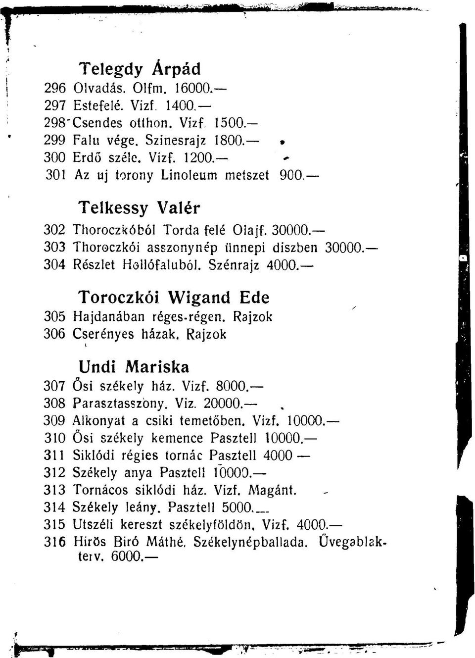 Toroczkói Wigand Ede 305 Hajdanában réges-régen. Rajzok 306 Cserényes házak. Rajzok i Undi Mariska 307 Ősi székely ház. Vizf. 8000 308 Parasztasszony. Viz. 20000. 309 Alkonyat a csiki temetőben. Vizf. 10000.