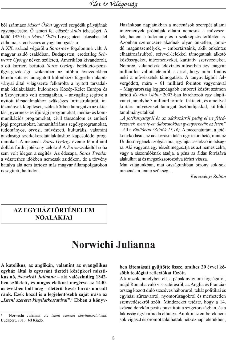 A magyar zsidó családban, Budapesten, eredetileg Schwartz György néven született, Amerikába kivándorolt, s ott karriert befutott Soros György befektető-pénzügyi-gazdasági szakember az utóbbi