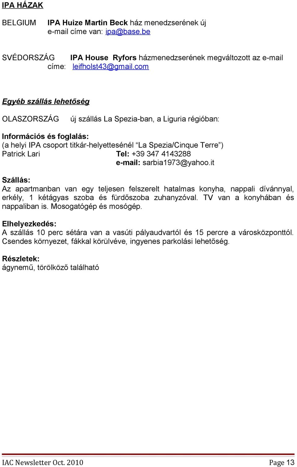 347 4143288 e-mail: sarbia1973@yahoo.it Szállás: Az apartmanban van egy teljesen felszerelt hatalmas konyha, nappali dívánnyal, erkély, 1 kétágyas szoba és fürdőszoba zuhanyzóval.