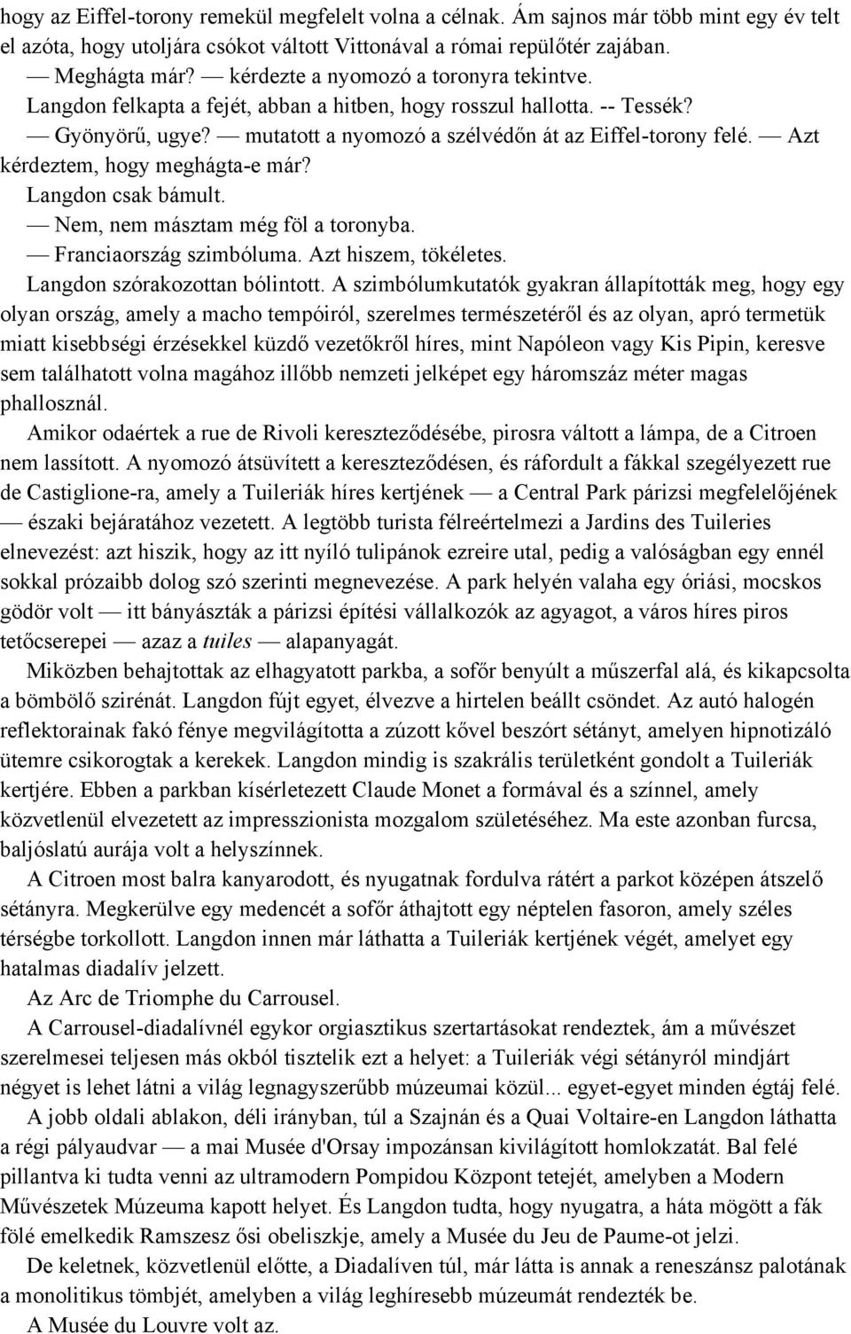 Azt kérdeztem, hogy meghágta-e már? Langdon csak bámult. Nem, nem másztam még föl a toronyba. Franciaország szimbóluma. Azt hiszem, tökéletes. Langdon szórakozottan bólintott.