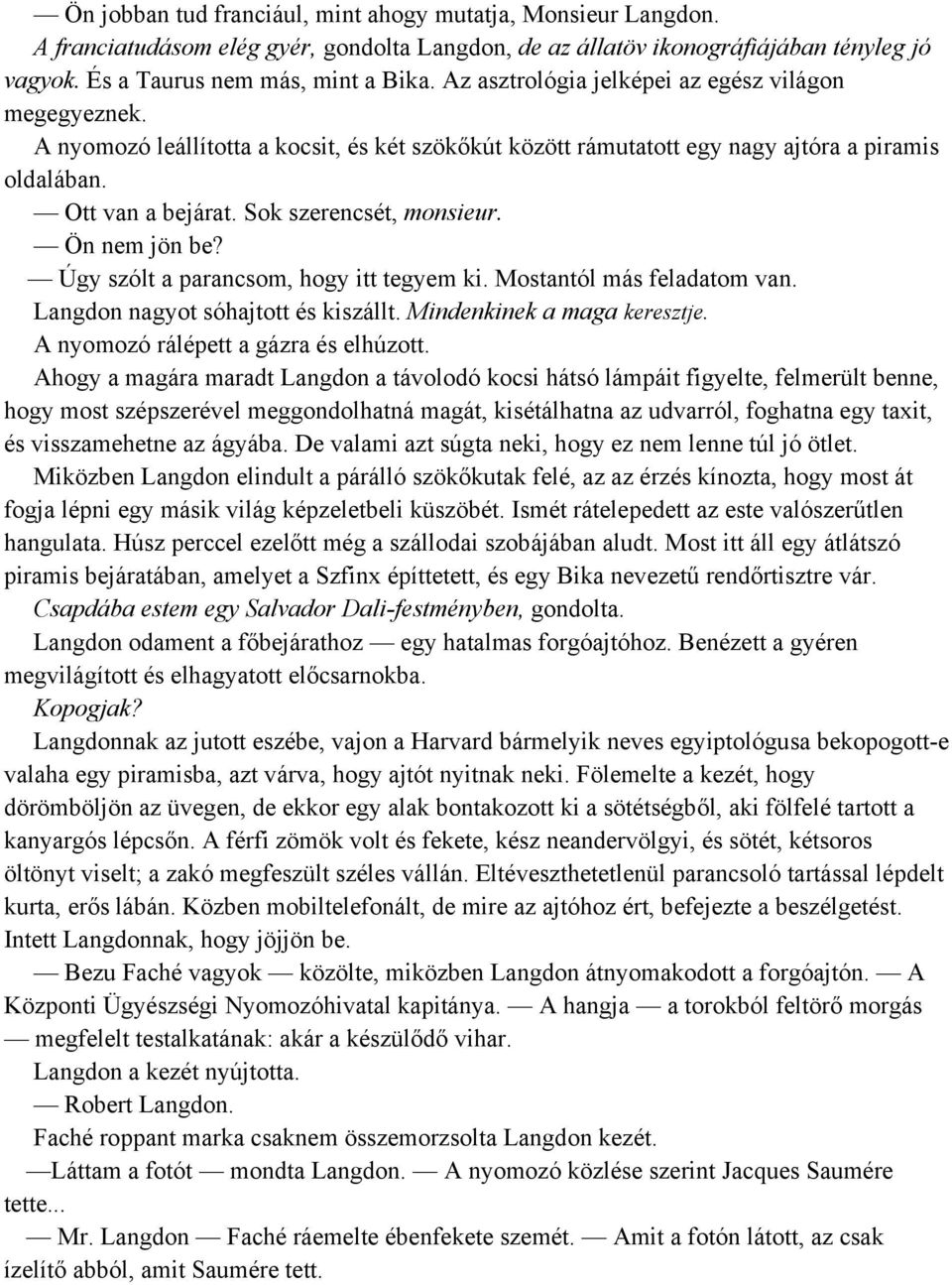 Sok szerencsét, monsieur. Ön nem jön be? Úgy szólt a parancsom, hogy itt tegyem ki. Mostantól más feladatom van. Langdon nagyot sóhajtott és kiszállt. Mindenkinek a maga keresztje.