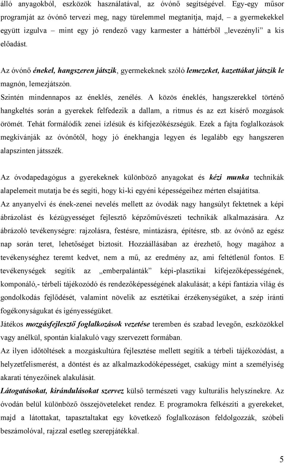 Az óvónő énekel, hangszeren játszik, gyermekeknek szóló lemezeket, kazettákat játszik le magnón, lemezjátszón. Szintén mindennapos az éneklés, zenélés.