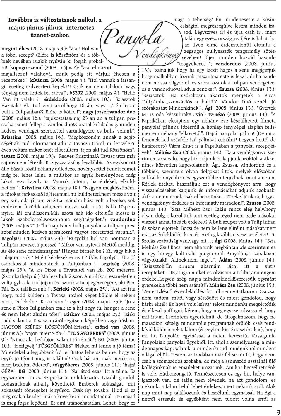 ?? Csak én nem találom, vagy tényleg nem lettek fel rakva?"; 65302 (2008. május 9.): "Helló!Van itt valaki?"; érdeklodo (2008. május 10.): "Sziasztok Hazaiak!! Vki tud vmit arról,hogy 16.-án, vagy 17.