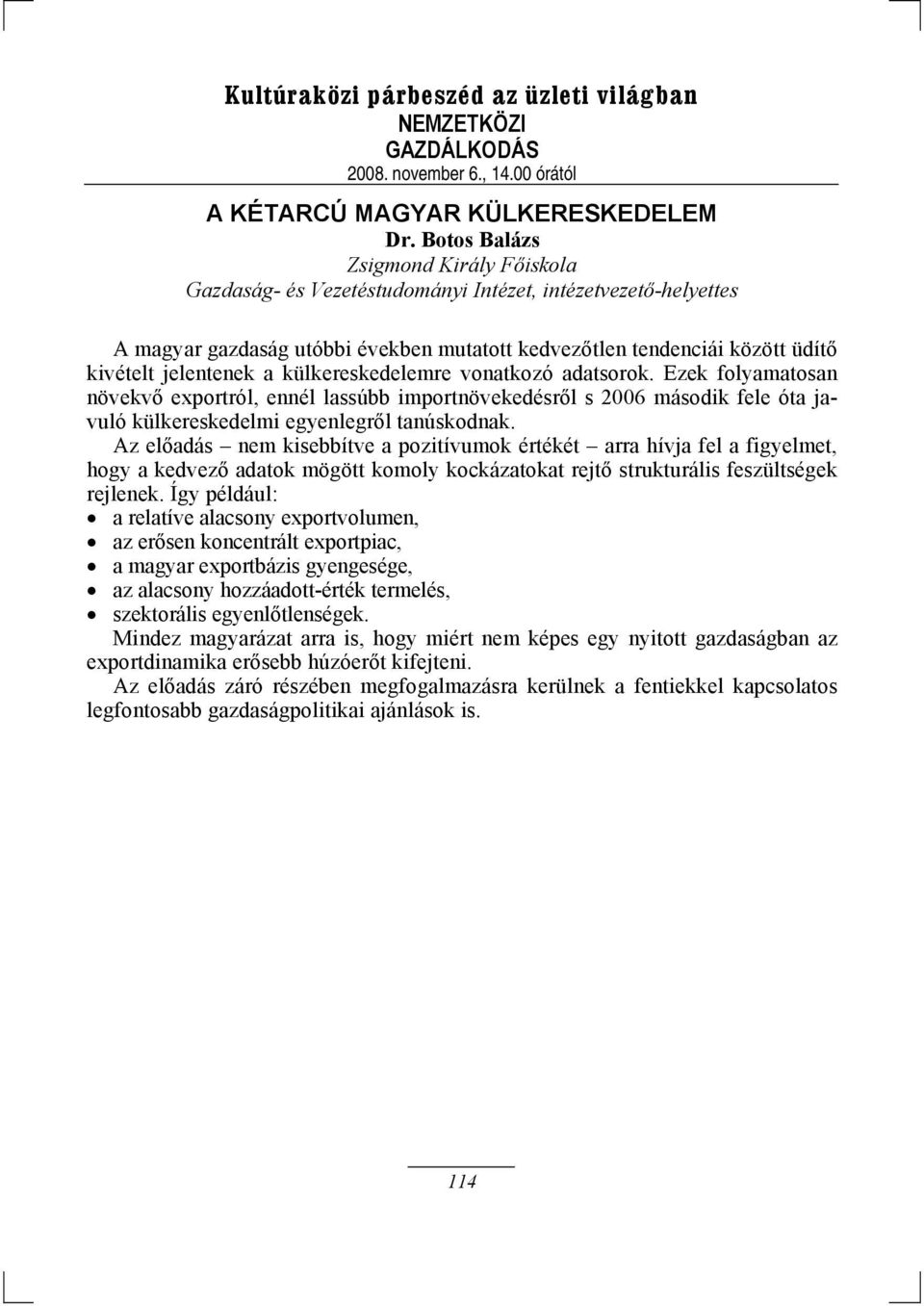 a külkereskedelemre vonatkozó adatsorok. Ezek folyamatosan növekvő exportról, ennél lassúbb importnövekedésről s 2006 második fele óta javuló külkereskedelmi egyenlegről tanúskodnak.