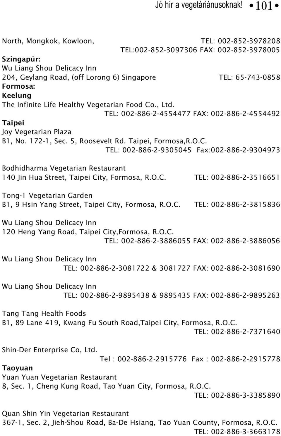 Healthy Vegetarian Food Co., Ltd. TEL: 002-886-2-4554477 FAX: 002-886-2-4554492 Taipei Joy Vegetarian Plaza B1, No. 172-1, Sec. 5, Roosevelt Rd. Taipei, Formosa,R.O.C. TEL: 002-886-2-9305045 Fax:002-886-2-9304973 Bodhidharma Vegetarian Restaurant 140 Jin Hua Street, Taipei City, Formosa, R.