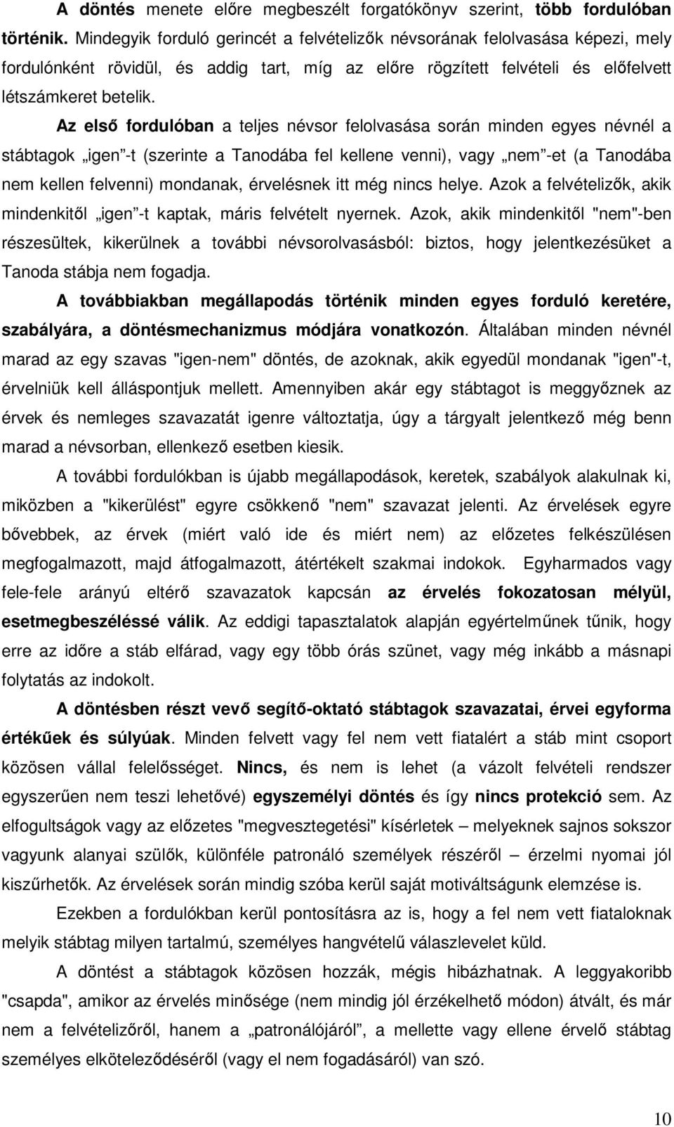 Az első fordulóban a teljes névsor felolvasása során minden egyes névnél a stábtagok igen -t (szerinte a Tanodába fel kellene venni), vagy nem -et (a Tanodába nem kellen felvenni) mondanak,