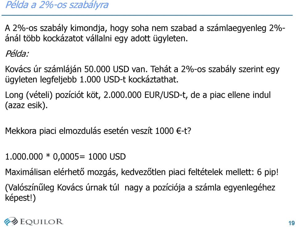 Long (vételi) pozíciót köt, 2.000.000 EUR/USD-t, de a piac ellene indul (azaz esik). Mekkora piaci elmozdulás esetén veszít 1000 -t? 1.000.000 * 0,0005= 1000 USD Maximálisan elérhető mozgás, kedvezőtlen piaci feltételek mellett: 6 pip!