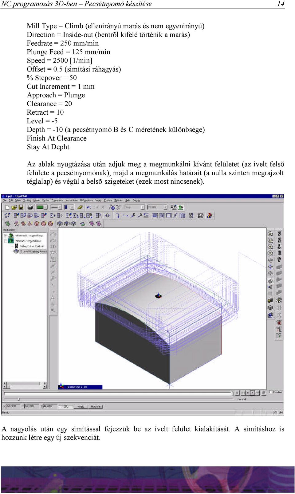 5 (simítási ráhagyás) % Stepover = 50 Cut Increment = 1 mm Approach = Plunge Clearance = 20 Retract = 10 Level = -5 Depth = -10 (a pecsétnyomó B és C méretének különbsége) Finish At Clearance Stay