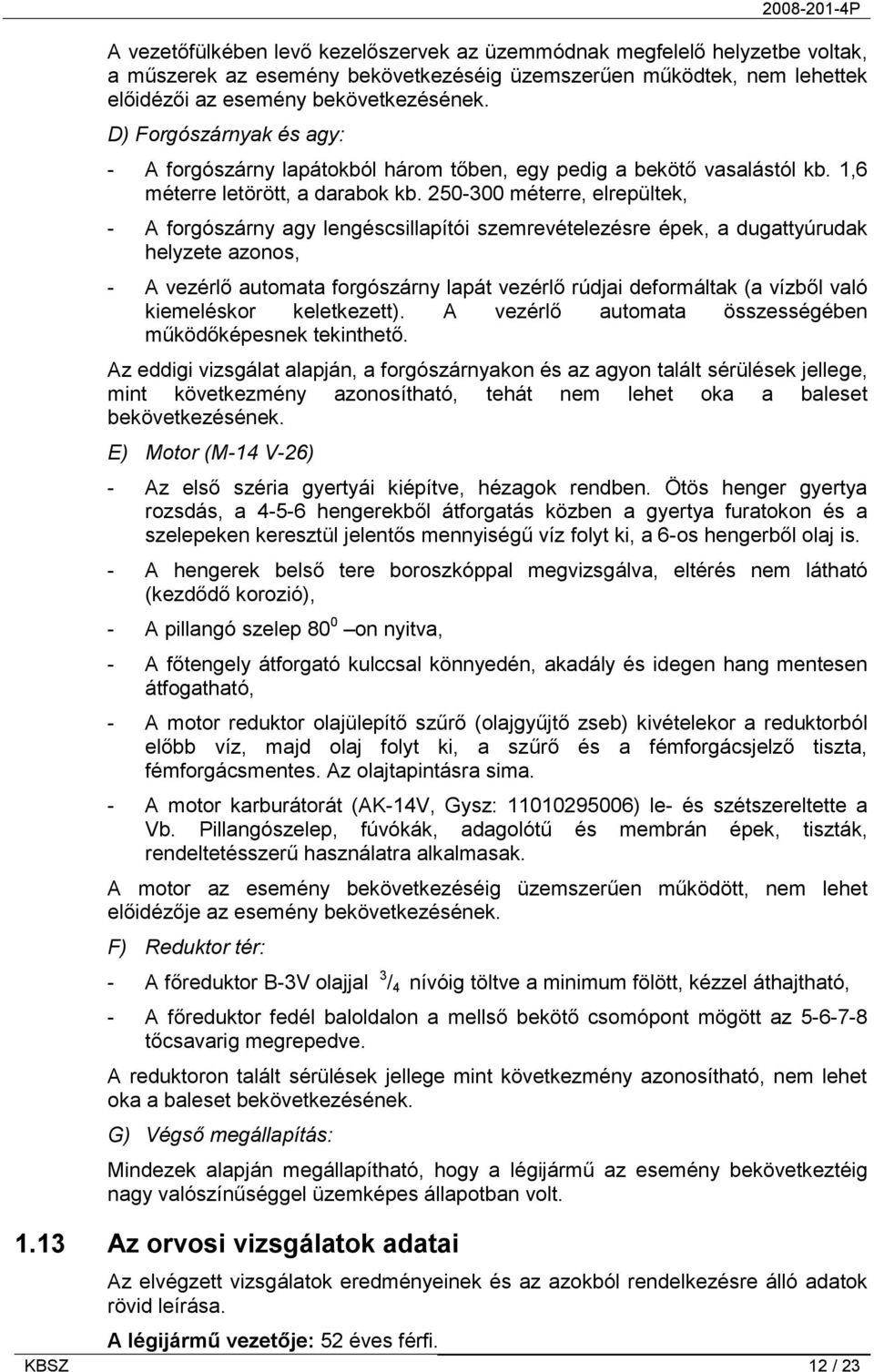 250-300 méterre, elrepültek, - A forgószárny agy lengéscsillapítói szemrevételezésre épek, a dugattyúrudak helyzete azonos, - A vezérlő automata forgószárny lapát vezérlő rúdjai deformáltak (a vízből