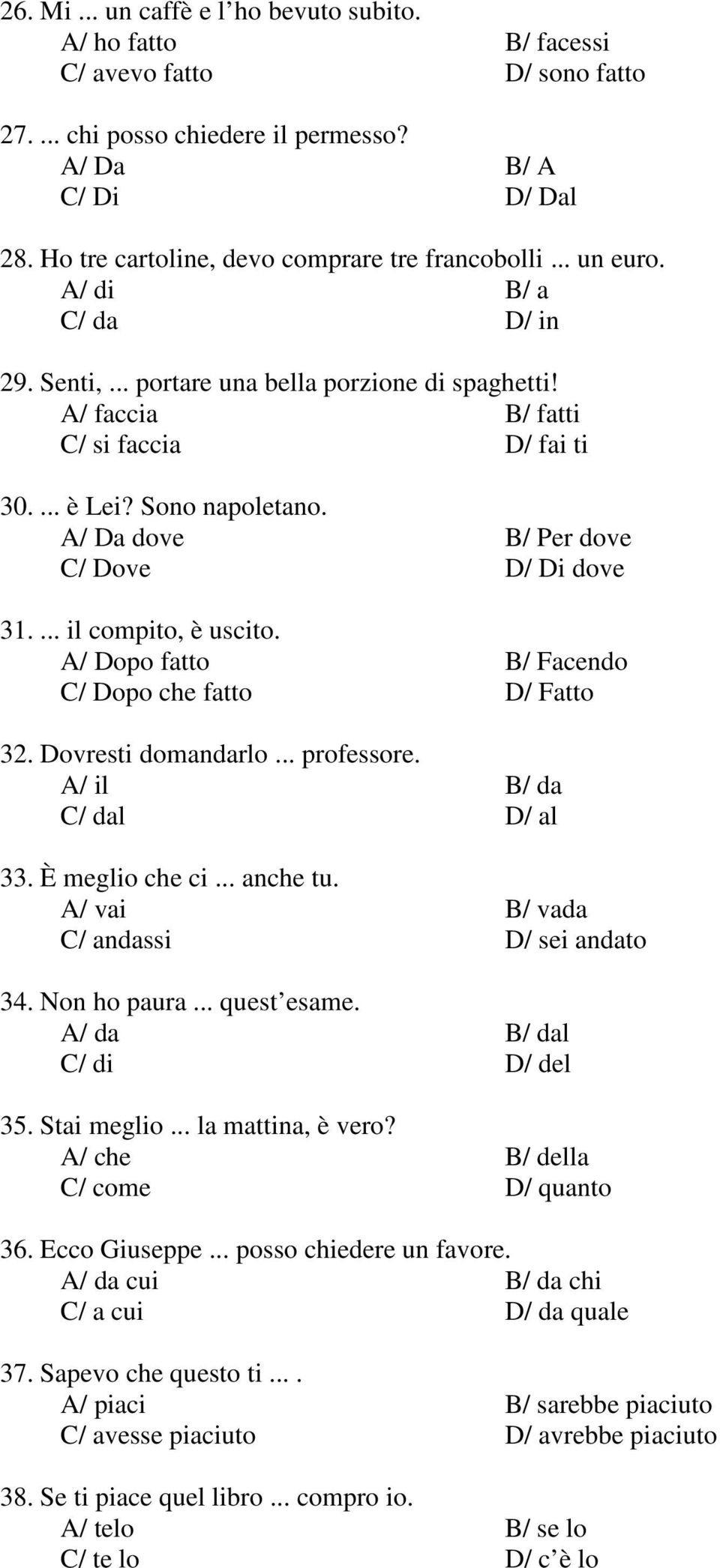 Sono napoletano. A/ Da dove B/ Per dove C/ Dove D/ Di dove 31.... il compito, è uscito. A/ Dopo fatto B/ Facendo C/ Dopo che fatto D/ Fatto 32. Dovresti domandarlo... professore.