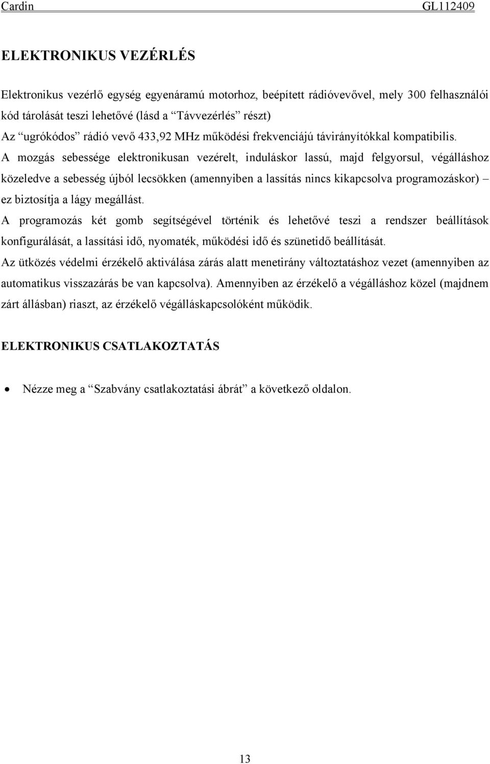 A mozgás sebessége elektronikusan vezérelt, induláskor lassú, majd felgyorsul, végálláshoz közeledve a sebesség újból lecsökken (amennyiben a lassítás nincs kikapcsolva programozáskor) ez biztosítja