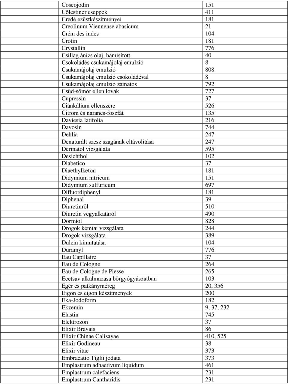 narancs-foszfát 135 Daviesia latifolia 216 Davosin 744 Dehlia 247 Denaturált szesz szagának eltávolítása 247 Dermatol vizsgálata 595 Desichthol 102 Diabetico 37 Diaethylketon 181 Didymium nitricum