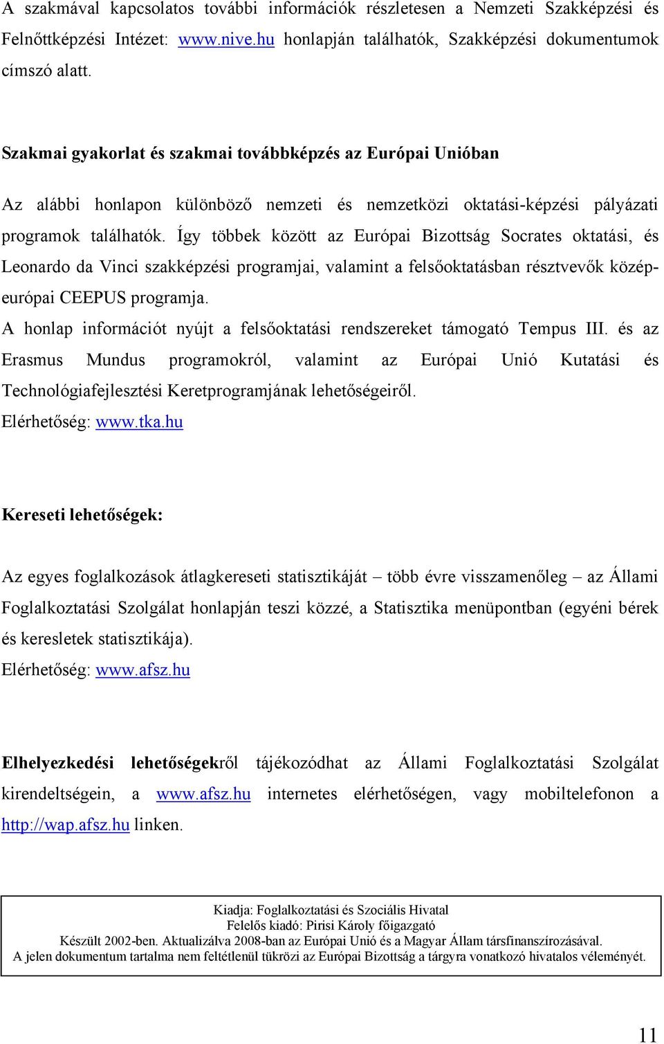 Így többek között az Európai Bizottság Socrates oktatási, és Leonardo da Vinci szakképzési programjai, valamint a felsőoktatásban résztvevők középeurópai CEEPUS programja.