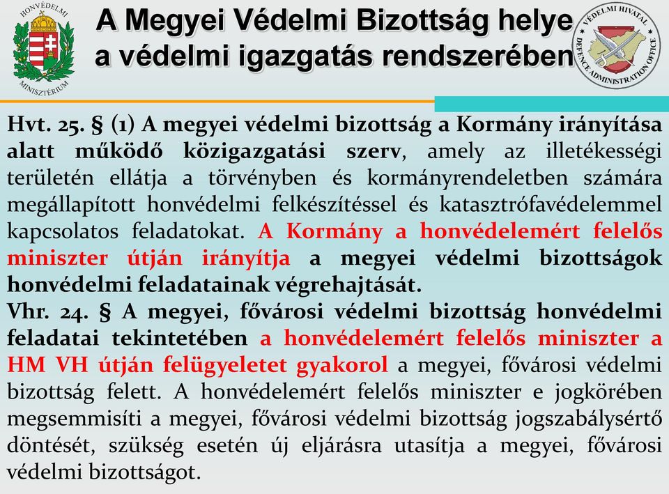 felkészítéssel és katasztrófavédelemmel kapcsolatos feladatokat. A Kormány a honvédelemért felelős miniszter útján irányítja a megyei védelmi bizottságok honvédelmi feladatainak végrehajtását. Vhr.