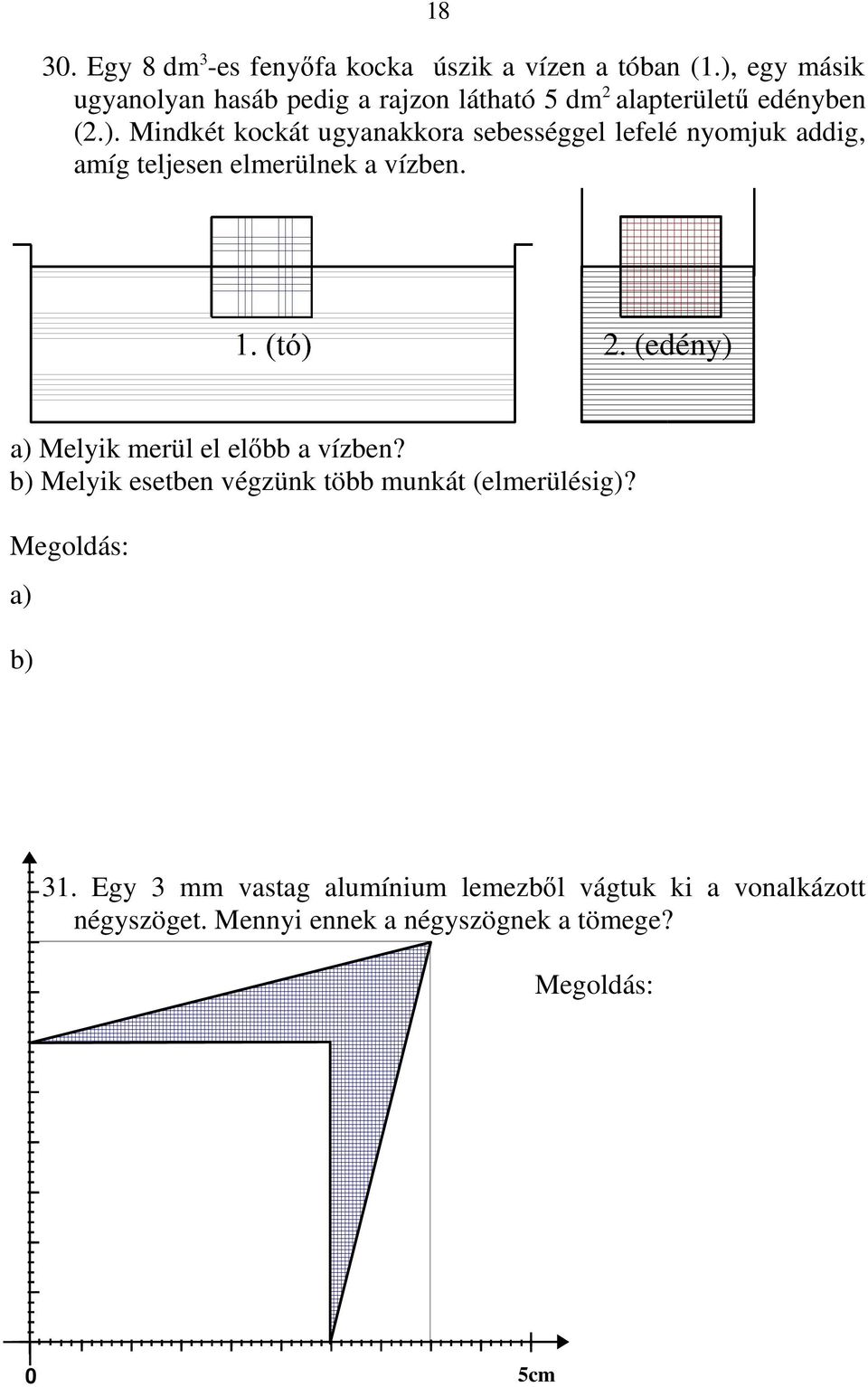 a) Amíg a kocka lefelé halad, az edényben számottevően emelkedik a vízszint, így ekkor a kocka előbb kerül víz alá. b) A tóban hosszabb úton történik az elmozdulás (1 dm), így ekkor nagyobb a munka.