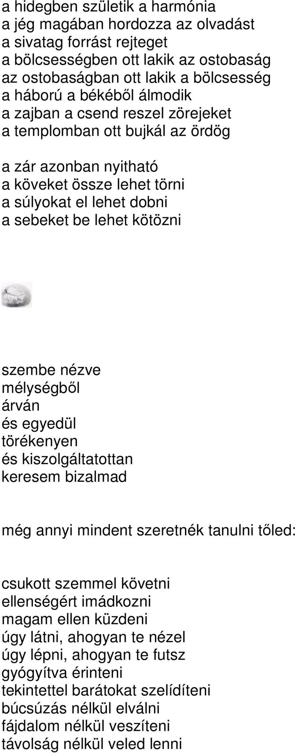 szembe nézve mélységbıl árván és egyedül törékenyen és kiszolgáltatottan keresem bizalmad még annyi mindent szeretnék tanulni tıled: csukott szemmel követni ellenségért imádkozni magam