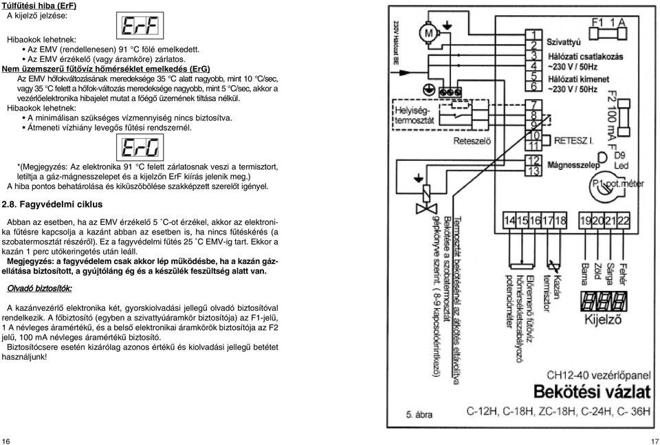 vezérlôelektronika hibajelet mutat a fôégô üzemének tiltása nélkül. Hibaokok lehetnek: A minimálisan szükséges vízmennyiség nincs biztosítva. Átmeneti vízhiány levegôs fûtési rendszernél.