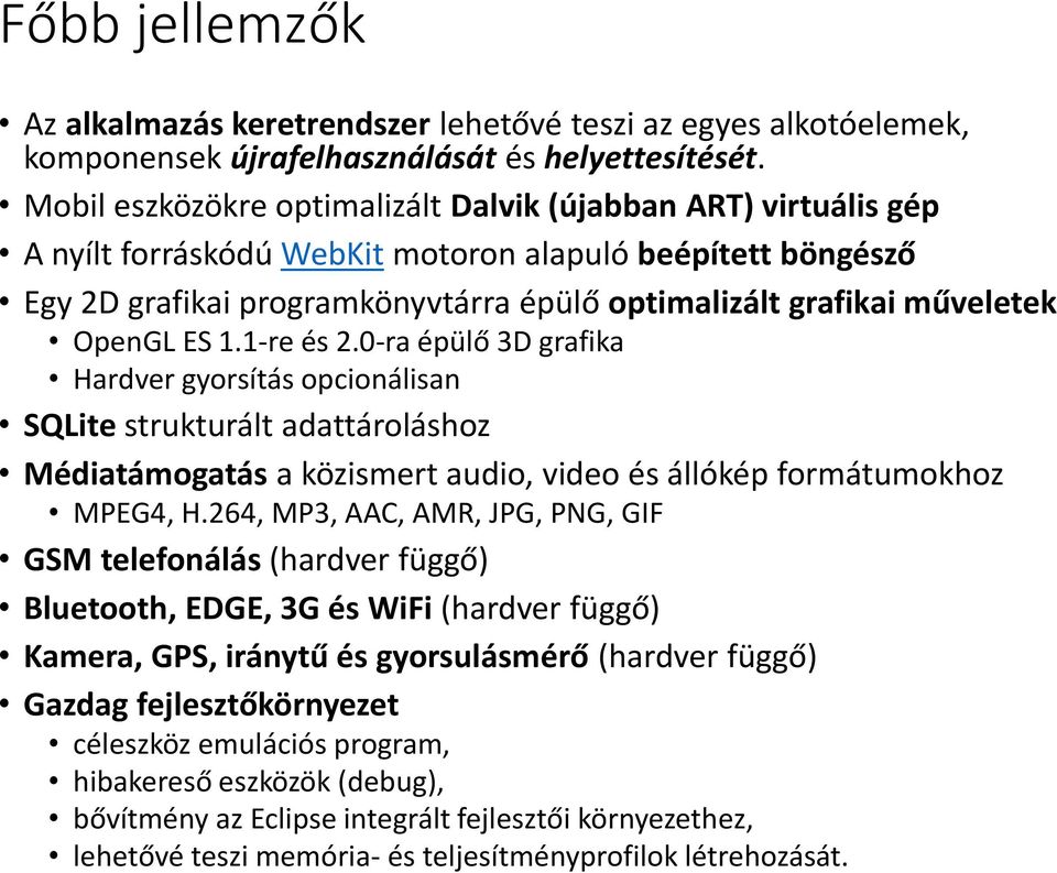 OpenGL ES 1.1-re és 2.0-ra épülő 3D grafika Hardver gyorsítás opcionálisan SQLite strukturált adattároláshoz Médiatámogatás a közismert audio, video és állókép formátumokhoz MPEG4, H.