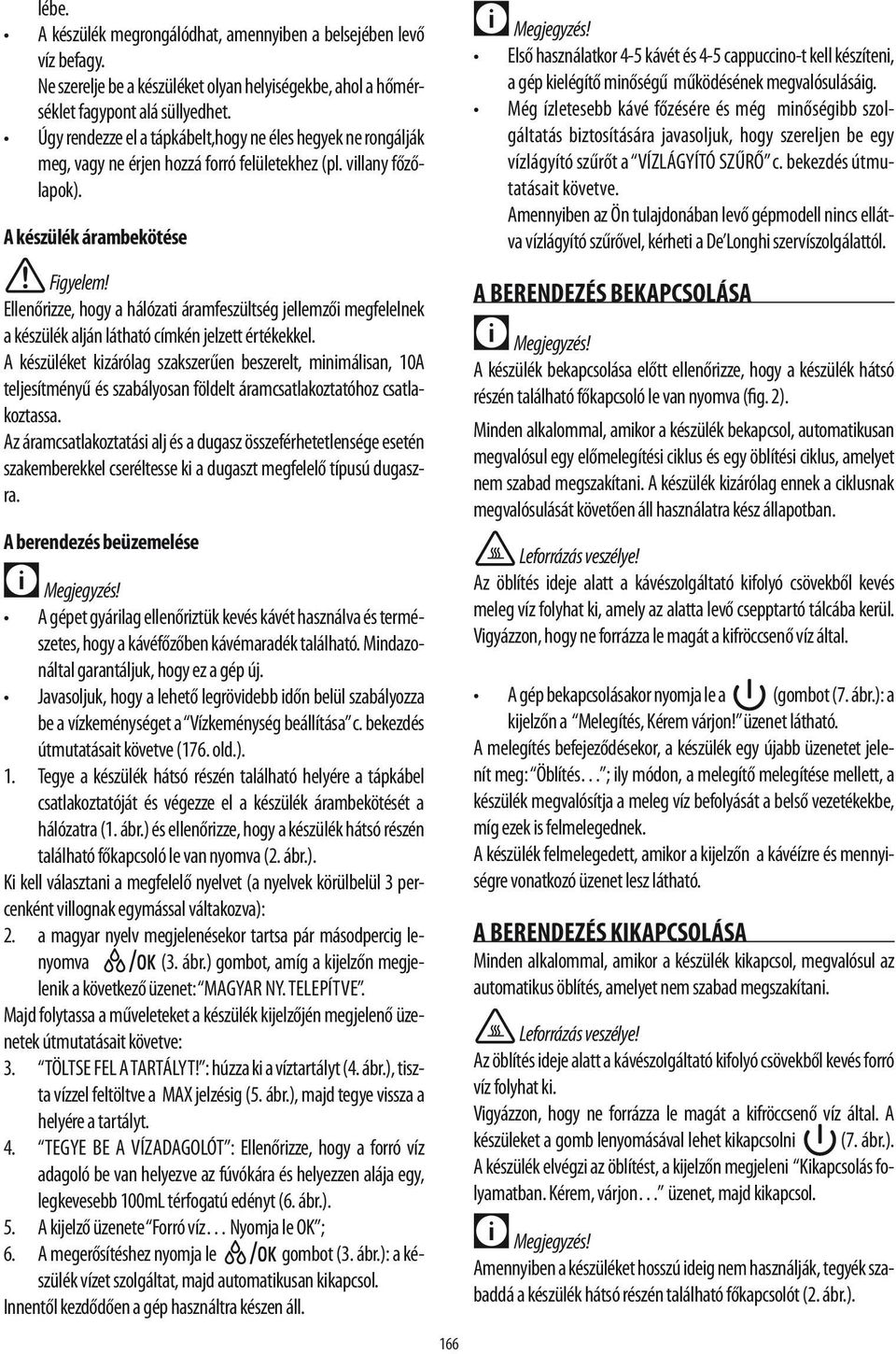 A készülék árambekötése Ellenőrizze, hogy a hálózati áramfeszültség jellemzői megfelelnek a készülék alján látható címkén jelzett értékekkel.