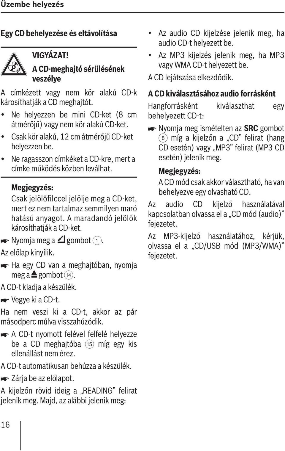 Csak jelölőfilccel jelölje meg a CD-ket, mert ez nem tartalmaz semmilyen maró hatású anyagot. A maradandó jelölők károsíthatják a CD-ket. Nyomja meg a gombot 1. Az előlap kinyílik.