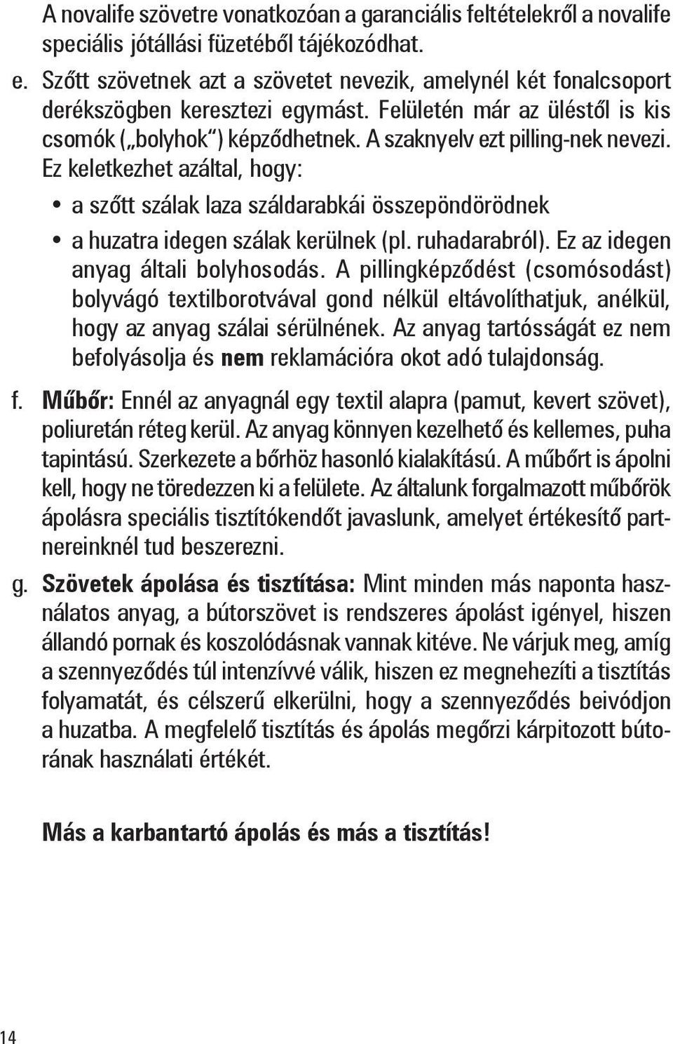 Ez keletkezhet azáltal, hogy: a szőtt szálak laza száldarabkái összepöndörödnek a huzatra idegen szálak kerülnek (pl. ruhadarabról). Ez az idegen anyag általi bolyhosodás.